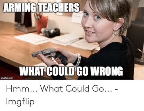 Arming Teachers What Could Go Wrong Imgflipcom Hmm What Could Go