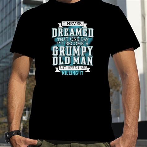 i never dreamed that one day i d become a grumpy old man shirt