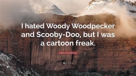 John Goodman Quote I Hated Woody Woodpecker And Scooby Doo But I Was