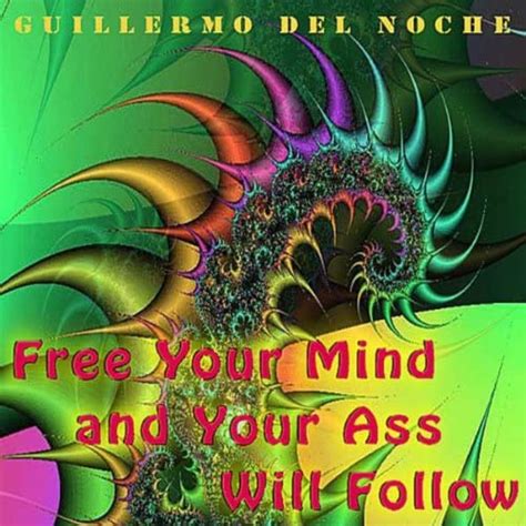 Free Your Mind And Your Ass Will Follow By Guillermo Del Noche On