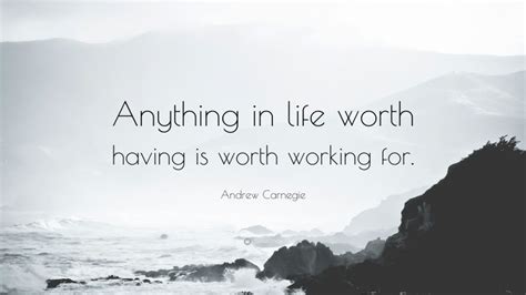 Andrew Carnegie Quote Anything In Life Worth Having Is Worth Working