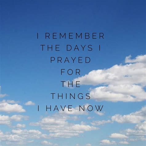 I Remember The Days I Prayed For The Things I Have Now Quotes Spoken