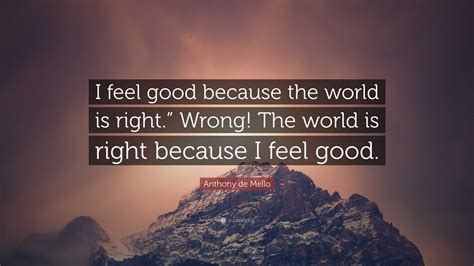 Anthony De Mello Quote I Feel Good Because The World Is Right Wrong