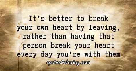 Its Better To Break Your Own Heart By Leaving Rather Than Having That