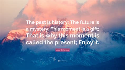 Alan Johnson Quote The Past Is History The Future Is A Mystery This