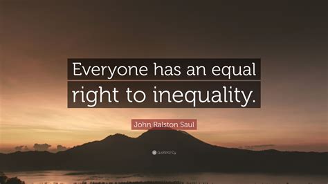 John Ralston Saul Quote Everyone Has An Equal Right To Inequality
