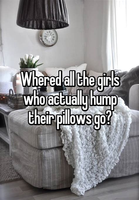 Whered All The Girls Who Actually Hump Their Pillows Go