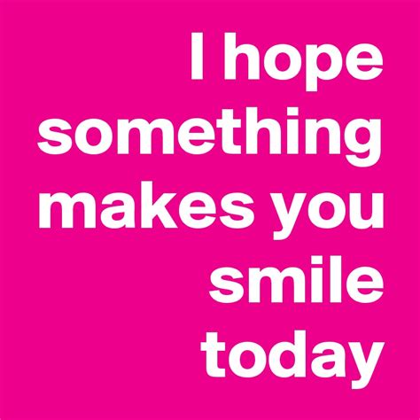 I Hope Something Makes You Smile Today Post By Smiletoday On Boldomatic