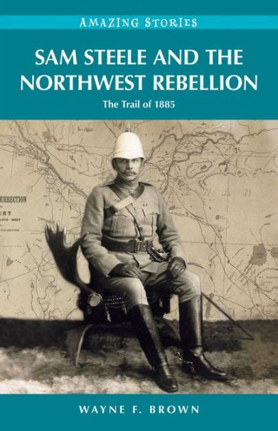 Sam Steele And The Northwest Rebellion The Trail Of 1885 By Wayne F Brown Ebook Barnes