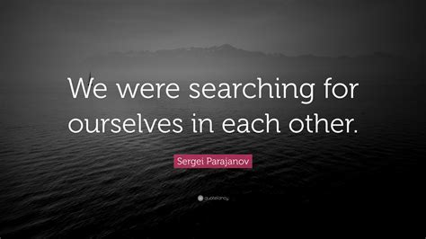Sergei Parajanov Quote We Were Searching For Ourselves In Each Other