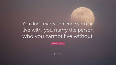 Aleatha Romig Quote “you Don’t Marry Someone You Can Live With You Marry The Person Who You