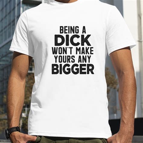 Being A Dick Wont Make Yours Any Bigger Shirt