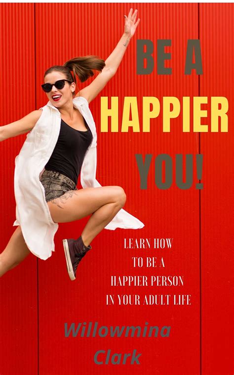 Be A Happier You Learn How To Be A Happier Person In Your Adult Life By Willomina Clark