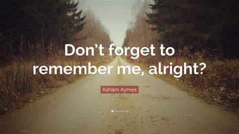 Kahlen Aymes Quote Dont Forget To Remember Me Alright