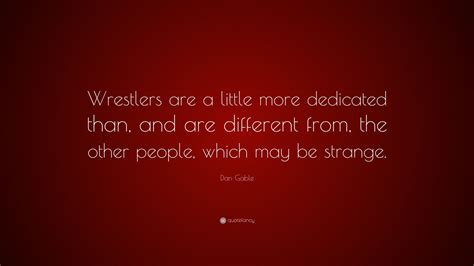 Gold medals aren't really made of gold. Dan Gable Quote: "Wrestlers are a little more dedicated than, and are different from, the other ...