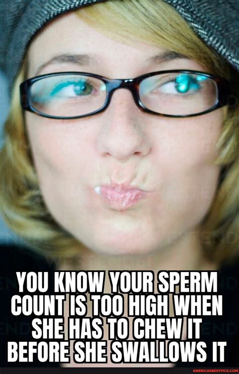 You Know Your Sperm Count Is High When She Has To Chew It Before She Swallows It Americas