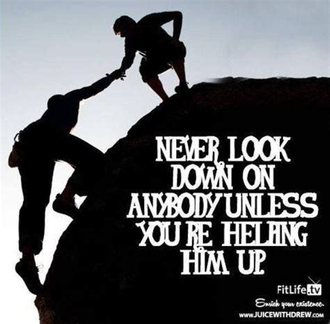 Never Look Down On Anybody Unless Youre Helping Him Up Interesting