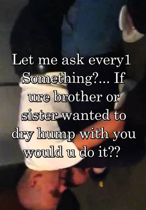 Let Me Ask Every1 Something If Ure Brother Or Sister Wanted To Dry
