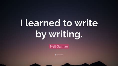 Neil Gaiman Quote I Learned To Write By Writing