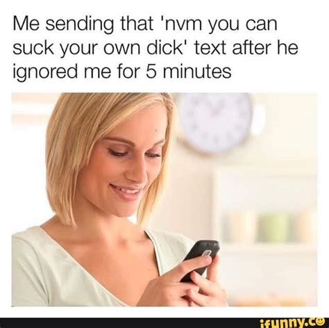 Me Sending That Nvm You Can Suck Your Own Dick Text After He Ignored Me For Minutes IFunny