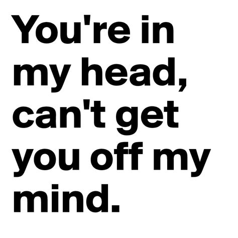 Youre In My Head Cant Get You Off My Mind Post By Christinaj On