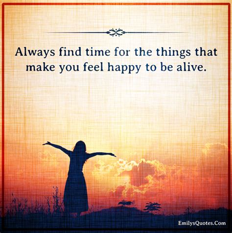 Always Find Time For The Things That Make You Feel Happy To Be Alive