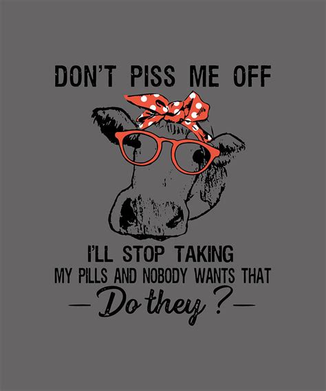 Don T Piss Me Off I Ll Stop Taking My Pills And Nobody Wants That Do They Cow Digital Art By