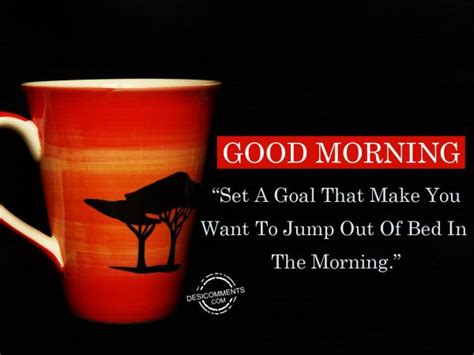 set a goal that make you want to jump out of bed in the morning