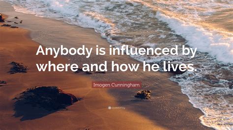 Imogen Cunningham Quote Anybody Is Influenced By Where And How He Lives