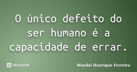 O único Defeito Do Ser Humano é A Wendel Henrique Ferreira Pensador