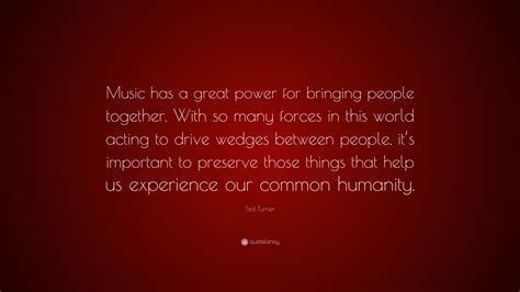 Ted Turner Quote Music Has A Great Power For Bringing People Together