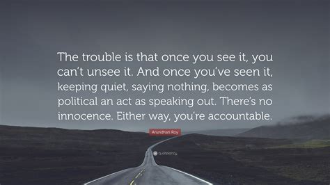 Arundhati Roy Quote The Trouble Is That Once You See It You Cant