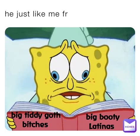 he just like me fr big tiddy goth bitches big booty latinas rektumrekker69 memes