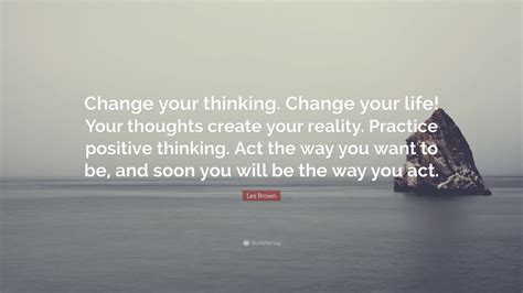 Explore our collection of motivational and famous quotes by authors you know and love. Les Brown Quote: "Change your thinking. Change your life! Your thoughts create your reality ...