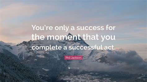 Inspiring and distinctive quotes by phil jackson. Phil Jackson Quote: "You're only a success for the moment ...