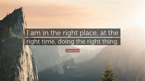 Louise Hay Quote I Am In The Right Place At The Right Time Doing The Right Thing