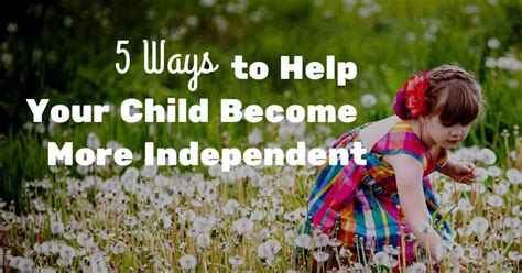 5 Ways To Help Your Child Become More Independent Child Development