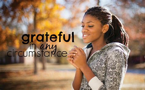 Being Grateful Not Just For The Things We Have But Being Grateful In