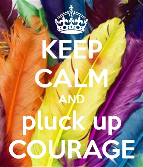 Keep Calm And Pluck Up Courage Keep Calm Courage Calm Quotes