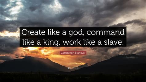 That is not how a person should live. Constantin Brancusi Quote: "Create like a god, command like a king, work like a slave." (12 ...