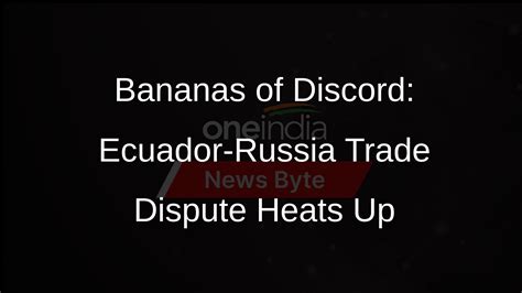 Ecuador Russia Diplomatic Rift Escalates Over Banana Ban Oneindia News