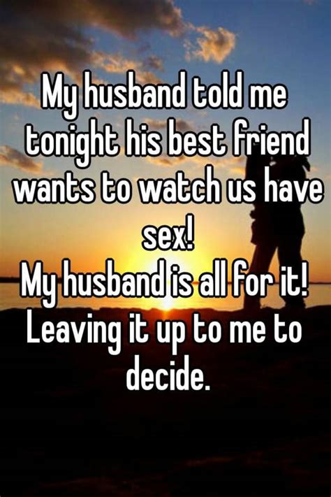 my husband told me tonight his best friend wants to watch us have sex my husband is all for it