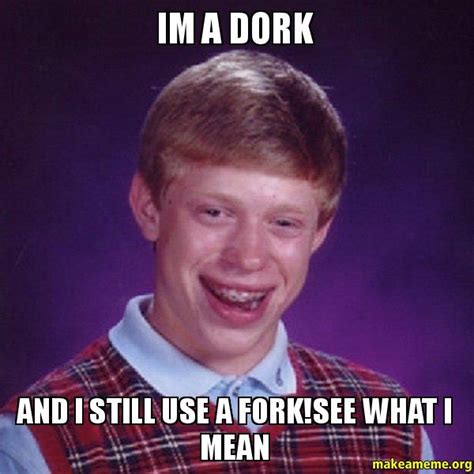 Im A Dork And I Still Use A Forksee What I Mean Make A Meme