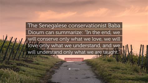 Baba Dioum Quote In The End We Will Only Conserve What We Love On