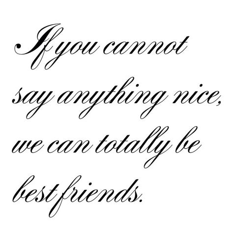 If You Cannot Say Anything Nice We An Totally Be Best Friends That