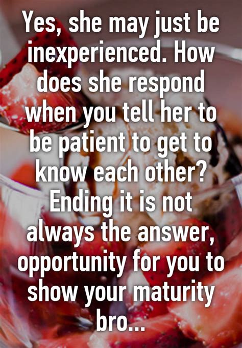 Yes She May Just Be Inexperienced How Does She Respond When You Tell Her To Be Patient To Get