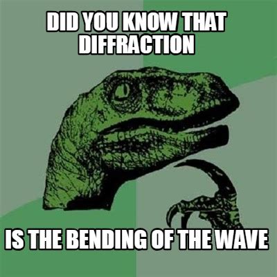 Meme Creator Funny Did You Know That Diffraction Is The Bending Of