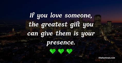 If You Love Someone The Greatest Gift You Can Give Them Is Your Presence Gift Quotes