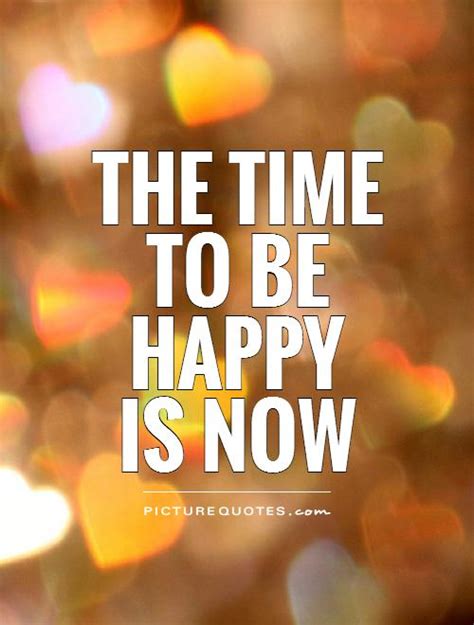 The Time To Be Happy Is Now Picture Quotes