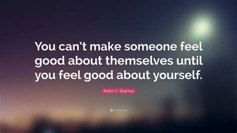 Robin S Sharma Quote You Cant Make Someone Feel Good About